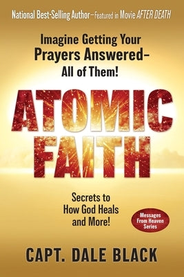 Atomic Faith: Imagine Getting Your Prayers Answered- All of Them! by Black, Capt Dale
