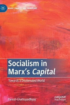 Socialism in Marx's Capital: Towards a Dealienated World by Chattopadhyay, Paresh