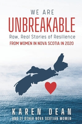 We Are Unbreakable: Raw, Real Stories of Resilience from Women in Nova Scotia in 2020 by Dean, Karen