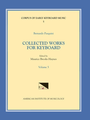 Cekm 5 Bernardo Pasquini (1637-1710), Collected Works for Keyboard, Edited by Maurice Brooks Haynes. Vol. V: Volume 5 by Haynes, Maurice Brooks