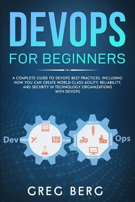 DevOps For Beginners: A Complete Guide To DevOps Best Practices (Including How You Can Create World-Class Agility, Reliability, And Security by Berg, Craig