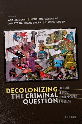 Decolonizing the Criminal Question: Colonial Legacies, Contemporary Problems by Aliverti, Ana
