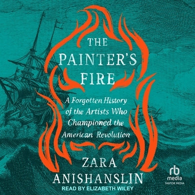 The Painter's Fire: A Forgotten History of the Artists Who Championed the American Revolution by Anishanslin, Zara