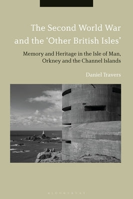 The Second World War and the 'Other British Isles': Memory and Heritage in the Isle of Man, Orkney and the Channel Islands by Travers, Daniel