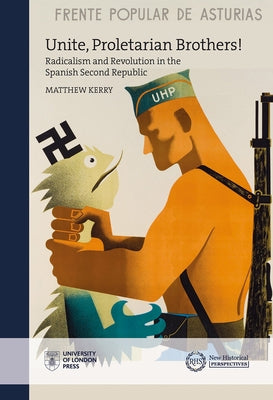 Unite, Proletarian Brothers!: Radicalism and Revolution in the Spanish Second Republic by Kerry, Matthew
