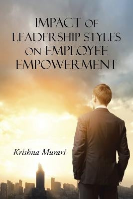 Impact of Leadership Styles on Employee Empowerment by Murari, Krishna