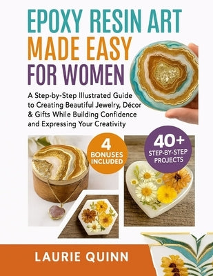 Epoxy Resin Art Made Easy for Women: A Step-by-Step Illustrated Guide to Creating Beautiful Jewelry, Décor & Gifts While Building Confidence and Expre by Quinn, Laurie