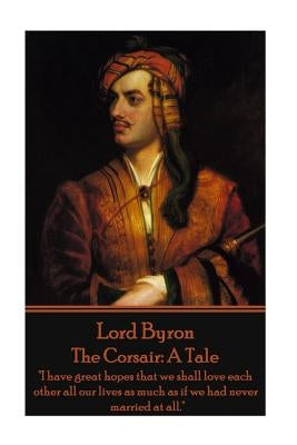 Lord Byron - The Corsair: A Tale: "I have great hopes that we shall love each other all our lives as much as if we had never married at all." by Byron, George Gordon, 1788-