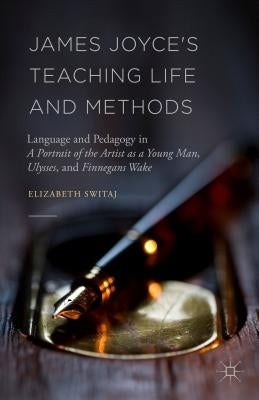 James Joyce's Teaching Life and Methods: Language and Pedagogy in a Portrait of the Artist as a Young Man, Ulysses, and Finnegans Wake by Switaj, Elizabeth