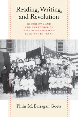 Reading, Writing, and Revolution: Escuelitas and the Emergence of a Mexican American Identity in Texas by Barragán Goetz, Philis