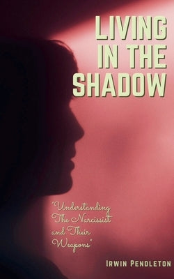 Living In the Shadow: The Narcissist and Their Weapons by Pendleton, Irwin