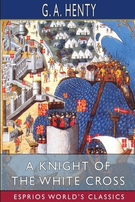 A Knight of the White Cross (Esprios Classics): A Tale of the Siege of Rhodes by Henty, G. a.