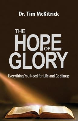 The Hope of Glory: Everything You Need for Life and Godliness by McKitrick, Tim