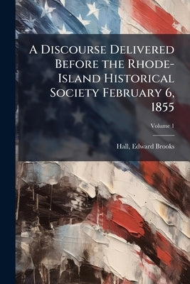 A Discourse Delivered Before the Rhode-Island Historical Society February 6, 1855; Volume 1 by Hall, Edward Bennington