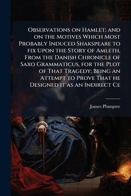 Observations on Hamlet; and on the Motives Which Most Probably Induced Shakspeare to fix Upon the Story of Amleth, From the Danish Chronicle of Saxo G by Plumptre, James
