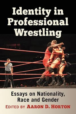 Identity in Professional Wrestling: Essays on Nationality, Race and Gender by Horton, Aaron D.