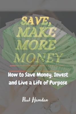 Save, Make More Money: How to Save Money, Invest, and Live a Life of Purpose by Hamdan, Paul