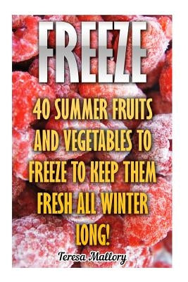 Freeze: 40 Summer Fruits And Vegetables To Freeze To Keep Them Fresh All Winter Long! by Mallory, Teresa