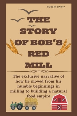 The Story of Bob's Red Mill: The exclusive narrative of how he moved from his humble beginnings in milling to building a natural food empire by Barry, Robert