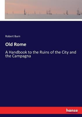 Old Rome: A Handbook to the Ruins of the City and the Campagna by Burn, Robert