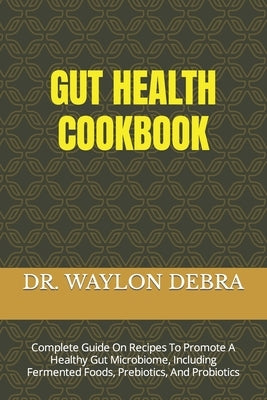 Gut Health Cookbook: Complete Guide On Recipes To Promote A Healthy Gut Microbiome, Including Fermented Foods, Prebiotics, And Probiotics by Debra, Waylon