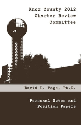 Knox County 2012 Charter Review Committee: Personal Notes and Position Papers by Page, David