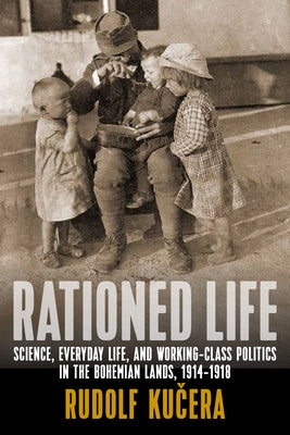 Rationed Life: Science, Everyday Life, and Working-Class Politics in the Bohemian Lands, 1914-1918 by Kučera, Rudolf