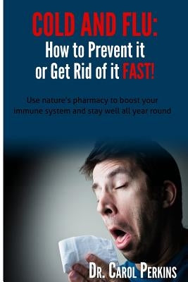 FLU and COLD - How to Prevent it or Get Rid of it Fast!: Use nature's pharmacy to boost your immune system and stay well all year round by Perkins, Carol