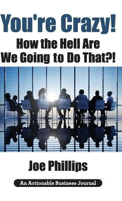 You're Crazy! How the Hell Are We Going to Do That?!: What Leaders Need to Do to Be Successful and Get Their People Fully Engaged and Fully Committed by Phillips, Joe