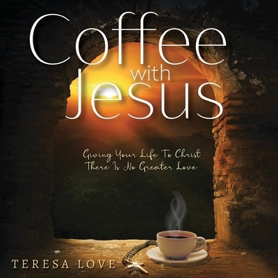 Coffee With Jesus: Giving Your Life to Christ There Is No Greater Love by Love, Teresa