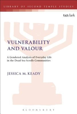 Vulnerability and Valour: A Gendered Analysis of Everyday Life in the Dead Sea Scrolls Communities by Keady, Jessica M.