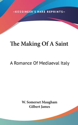The Making Of A Saint: A Romance Of Mediaeval Italy by Maugham, W. Somerset