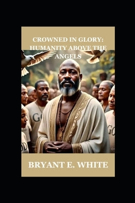 Crowned On Glory: Humanity Above Angels by White, Bryant E.