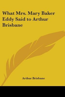 What Mrs. Mary Baker Eddy Said to Arthur Brisbane by Brisbane, Arthur