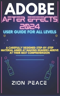 Adobe After Effects 2024 User Guide for All Levels: A carefully designed step-by-step material aimed at making readers arrive at their best comprehens by Peace, Zion