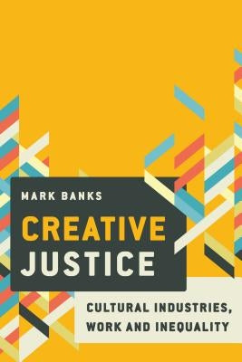 Creative Justice: Cultural Industries, Work and Inequality by Banks, Mark