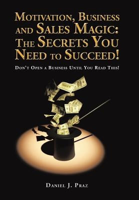 Motivation, Business and Sales Magic: The Secrets You Need to Succeed!: Don't Open a Business Until You Read This! by Praz, Daniel J.