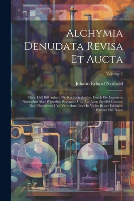 Alchymia Denudata Revisa Et Aucta: Oder: Daß Biß Anhero Nie Recht Geglaubte, Durch Die Experienz Nunmehro Aber Würcklich Beglaubte Und Aus Allen Zweif by Neithold, Johann Erhard