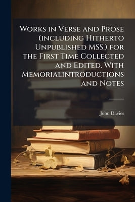 Works in Verse and Prose (including Hitherto Unpublished MSS.) for the First Time Collected and Edited. With Memorialintroductions and Notes by Davies, John