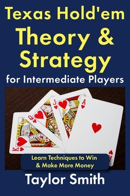 Texas Hold'em Theory & Strategy for Intermediate Players: Learn Techniques to Win & Make More Money by Smith, Taylor