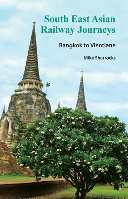 South East Asian Railway Journeys: Bangkok to Vientiane by Sharrocks, Mike