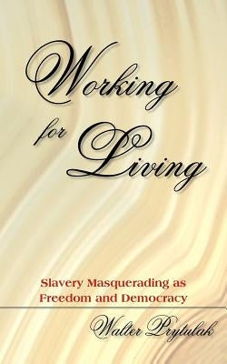 Working for Living: Slavery Masquerading as Freedom and Democracy by Prytulak, Walter