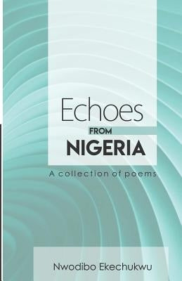 Echoes from Nigeria: A Collection of Poems by Ekechukwu, Nwodibo