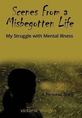 Scenes From a Misbegotten Life: My Struggle with Mental Illness by Maiden, Victoria