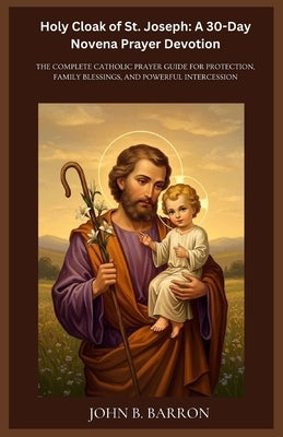 Holy Cloak of St. Joseph: A 30-Day Novena Prayer Devotion: The Complete Catholic Prayer Guide for Protection, Family Blessings, and Powerful Intercess by Barron, John B.