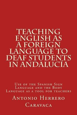 Teaching English as a Foreign Language to deaf and students in Andalucía: Use of the Spanish Sign Language and the Body Language as a tool for teacher by Herrero Caravaca, Antonio