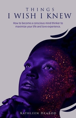 Things I Wish I Knew: How to become a conscious mind thinker to maximize your life and love experience. by Hearod, Kathleen