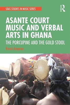 Asante Court Music and Verbal Arts in Ghana: The Porcupine and the Gold Stool by Ampene, Kwasi
