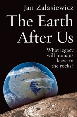 The Earth After Us: What Legacy Will Humans Leave in the Rocks? by Zalasiewicz, Jan