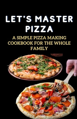 Let's Master Pizza: A Simple Pizza Making Cookbook for The Whole Family by Miller, Jenson